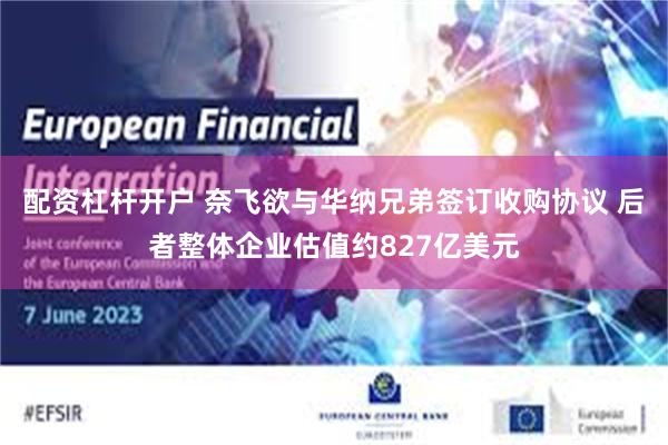 配资杠杆开户 奈飞欲与华纳兄弟签订收购协议 后者整体企业估值约827亿美元