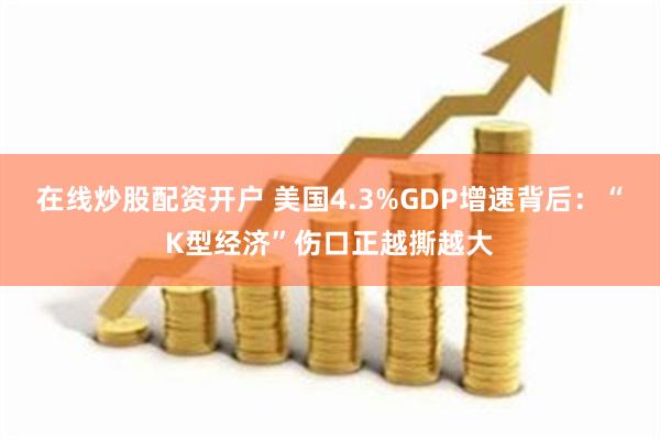 在线炒股配资开户 美国4.3%GDP增速背后：“K型经济”伤口正越撕越大