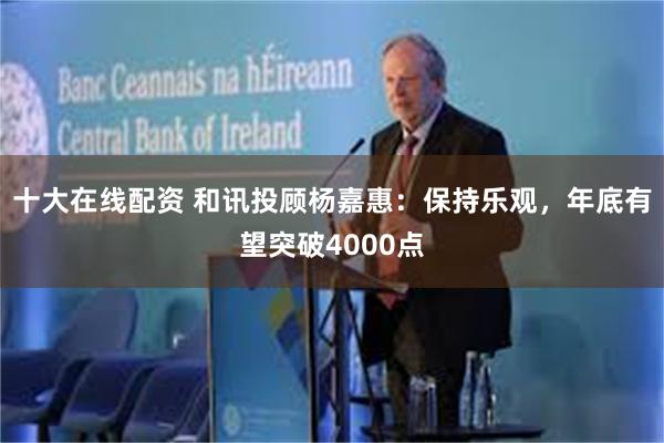 十大在线配资 和讯投顾杨嘉惠：保持乐观，年底有望突破4000点