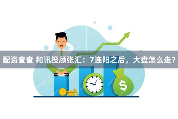 配资查查 和讯投顾张汇:7连阳之后,大盘怎么走?