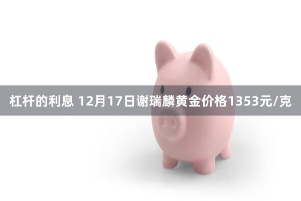 杠杆的利息 12月17日谢瑞麟黄金价格1353元/克